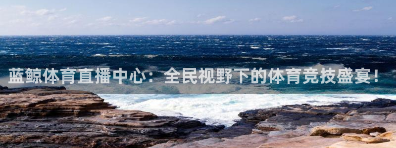 蓝鲸体育直播中心：全民视野下的体育竞技盛宴！